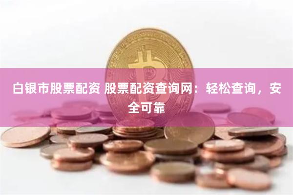 白银市股票配资 股票配资查询网：轻松查询，安全可靠