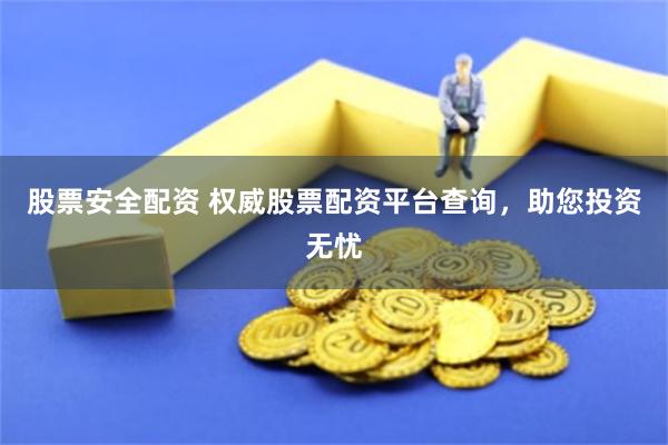 股票安全配资 权威股票配资平台查询，助您投资无忧