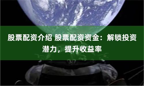 股票配资介绍 股票配资资金：解锁投资潜力，提升收益率