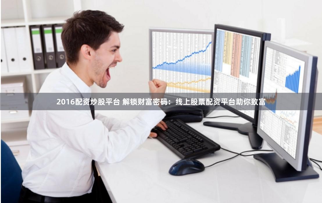 2016配资炒股平台 解锁财富密码：线上股票配资平台助你致富