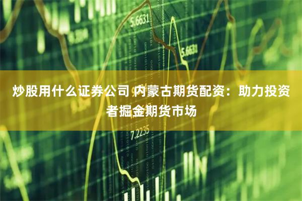 炒股用什么证券公司 内蒙古期货配资：助力投资者掘金期货市场