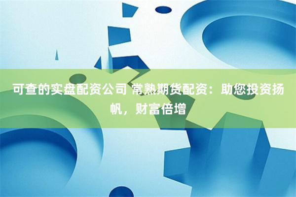 可查的实盘配资公司 常熟期货配资：助您投资扬帆，财富倍增