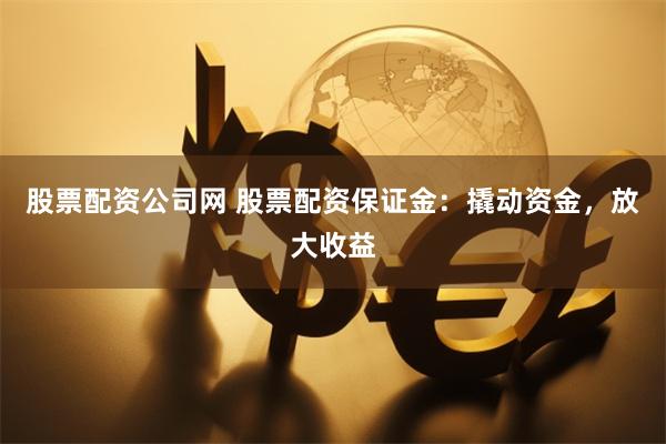 股票配资公司网 股票配资保证金：撬动资金，放大收益