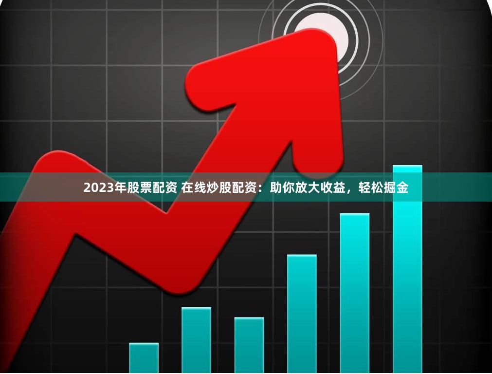 2023年股票配资 在线炒股配资：助你放大收益，轻松掘金