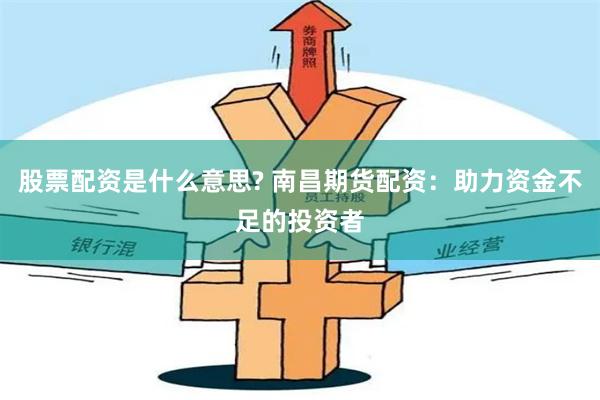 股票配资是什么意思? 南昌期货配资：助力资金不足的投资者