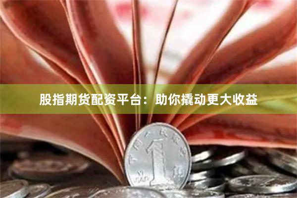 股指期货配资平台：助你撬动更大收益