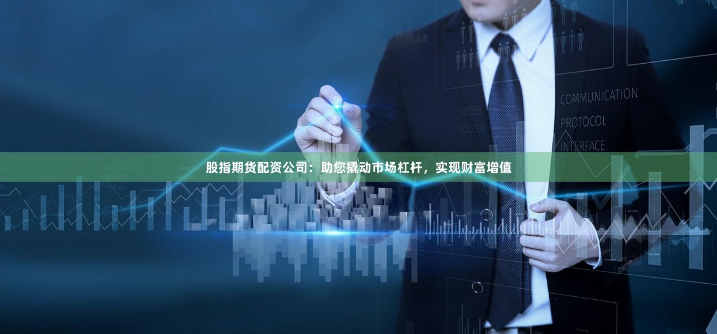 股指期货配资公司：助您撬动市场杠杆，实现财富增值