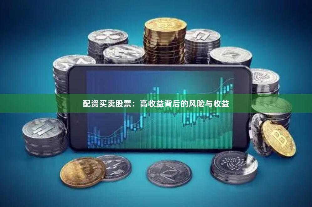 配资买卖股票：高收益背后的风险与收益