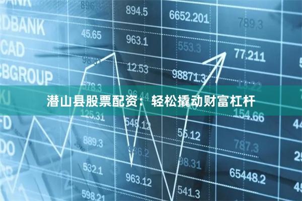 潜山县股票配资：轻松撬动财富杠杆