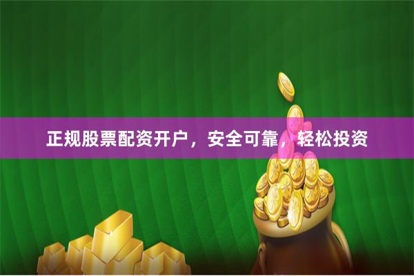 正规股票配资开户，安全可靠，轻松投资