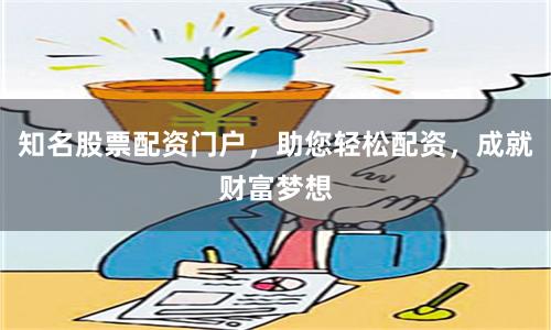 知名股票配资门户，助您轻松配资，成就财富梦想