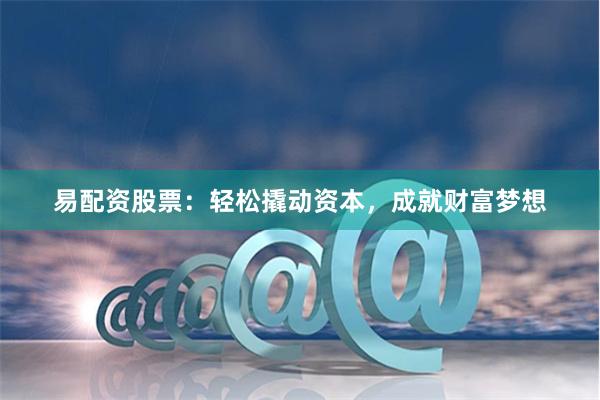 易配资股票：轻松撬动资本，成就财富梦想