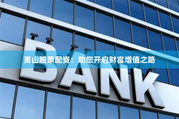 萧山股票配资：助您开启财富增值之路