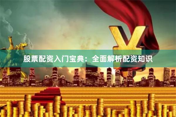 股票配资入门宝典：全面解析配资知识
