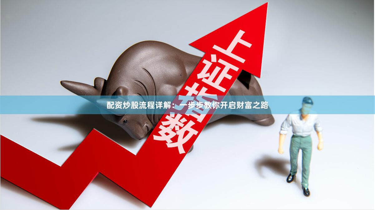 配资炒股流程详解：一步步教你开启财富之路