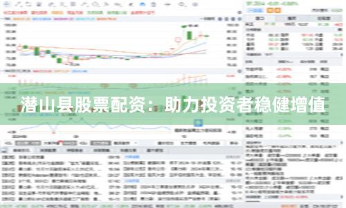 潜山县股票配资：助力投资者稳健增值