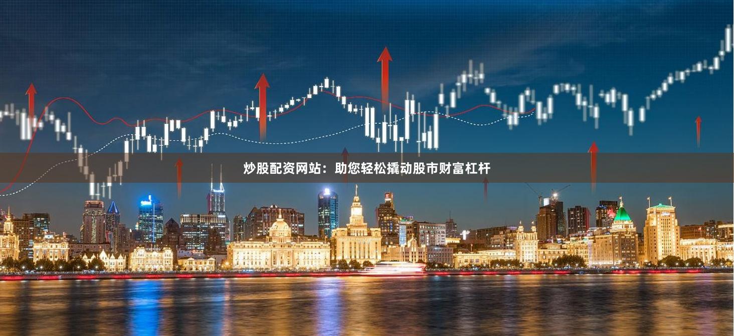 炒股配资网站：助您轻松撬动股市财富杠杆
