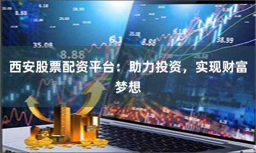 西安股票配资平台：助力投资，实现财富梦想