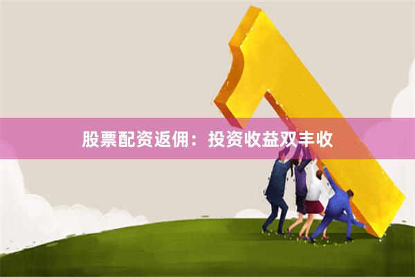 股票配资返佣：投资收益双丰收