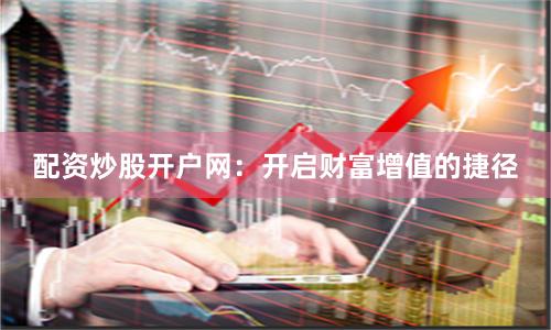 配资炒股开户网：开启财富增值的捷径