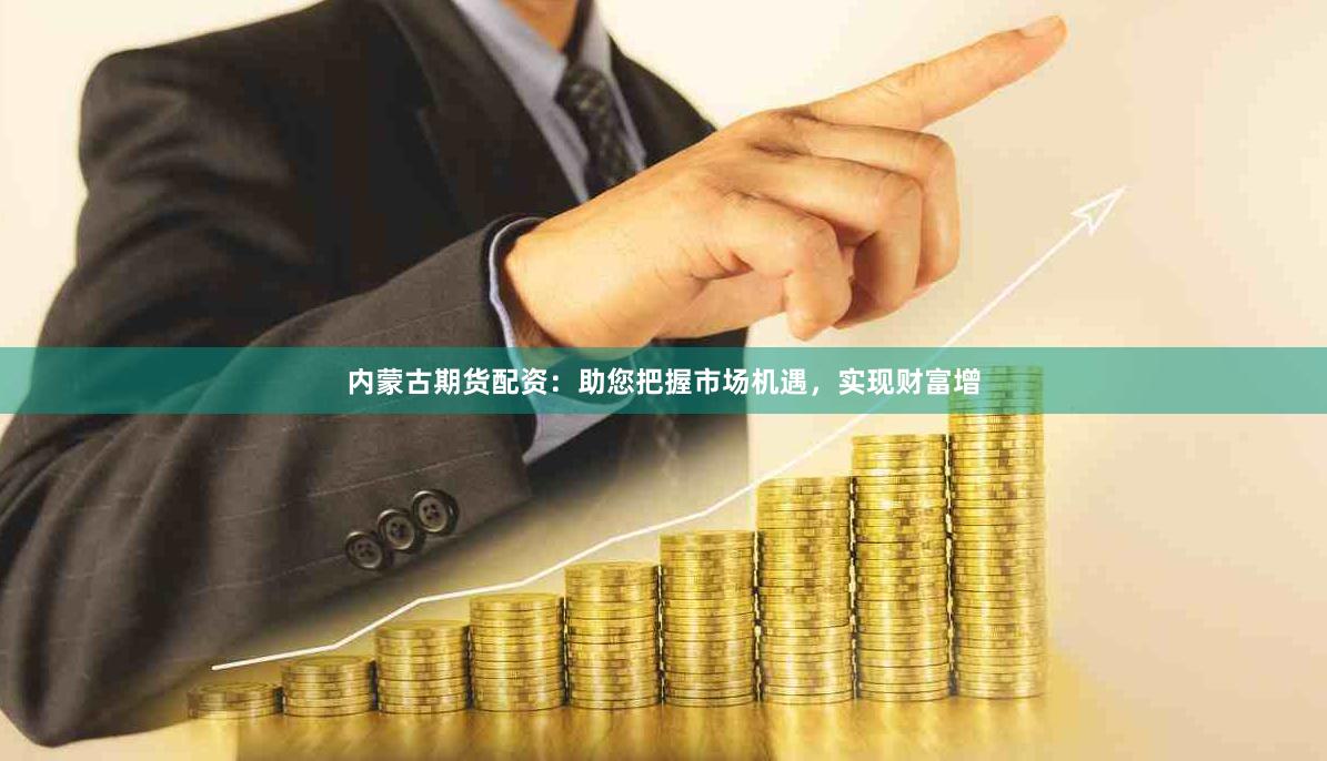内蒙古期货配资：助您把握市场机遇，实现财富增