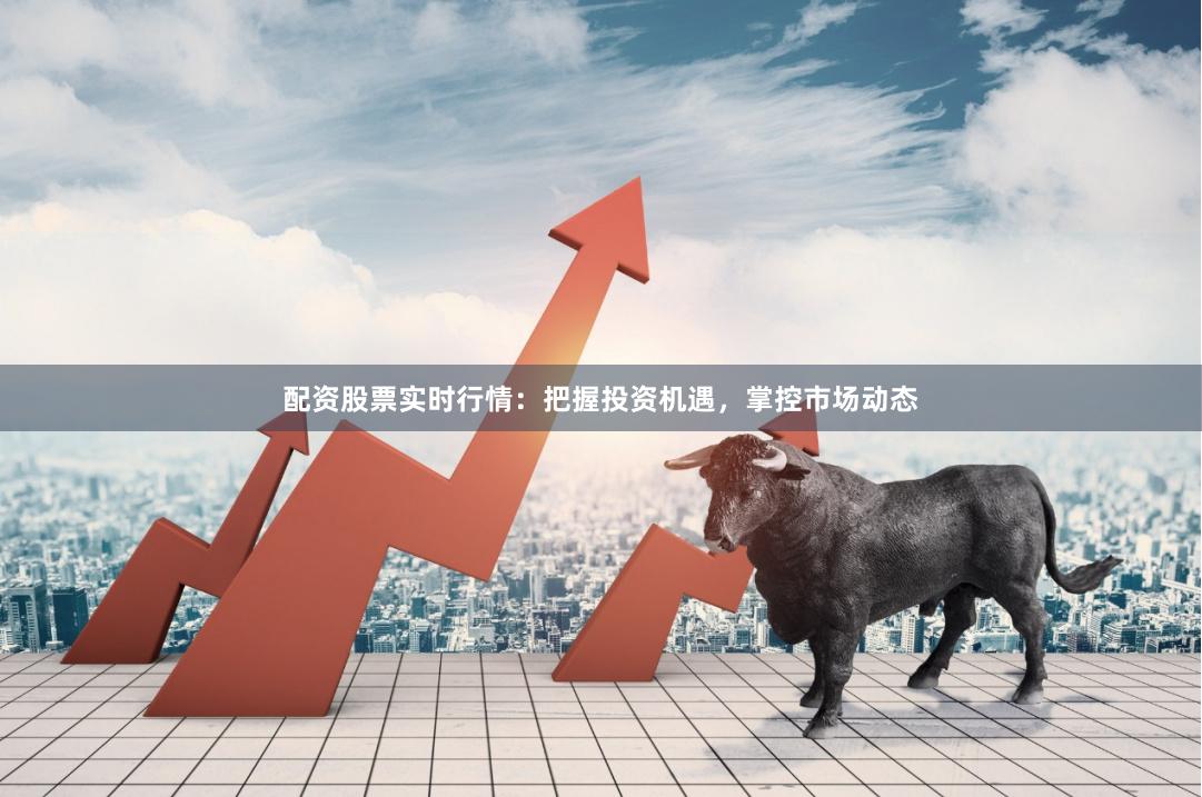 配资股票实时行情：把握投资机遇，掌控市场动态
