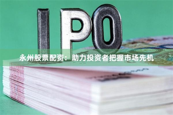 永州股票配资：助力投资者把握市场先机
