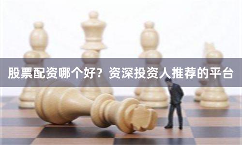 股票配资哪个好？资深投资人推荐的平台