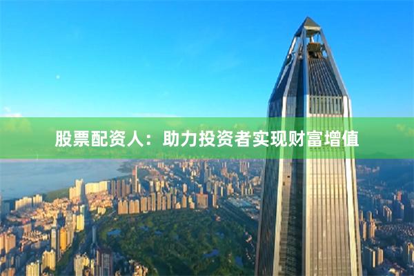 股票配资人：助力投资者实现财富增值