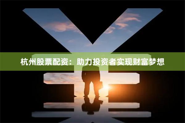杭州股票配资：助力投资者实现财富梦想