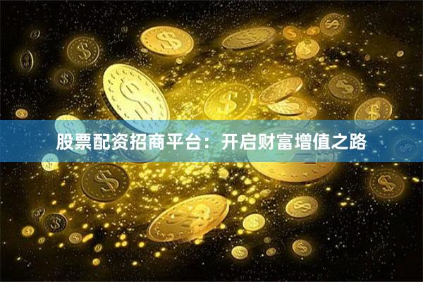 股票配资招商平台：开启财富增值之路