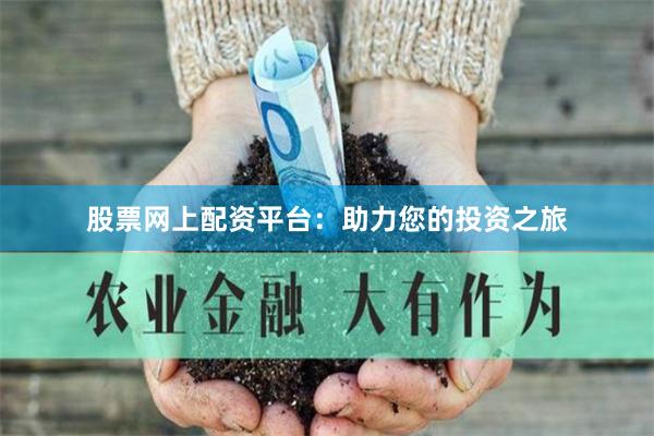 股票网上配资平台：助力您的投资之旅