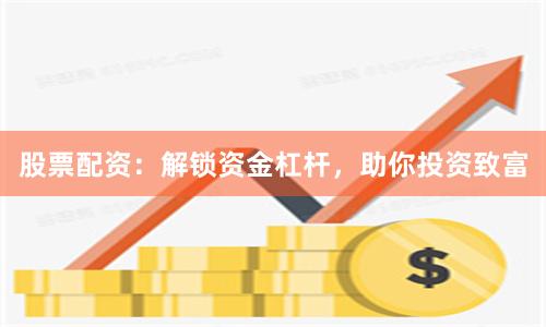 股票配资：解锁资金杠杆，助你投资致富