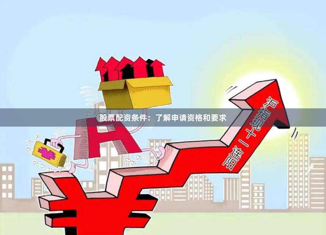 股票配资条件：了解申请资格和要求