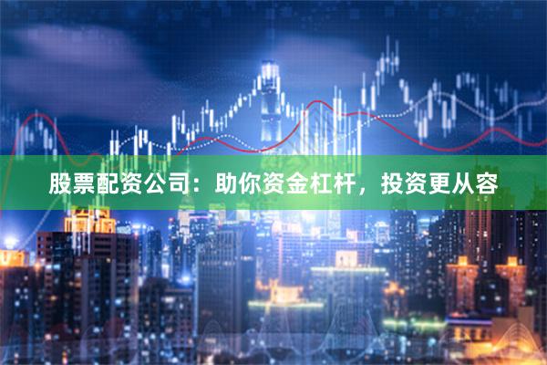 股票配资公司：助你资金杠杆，投资更从容