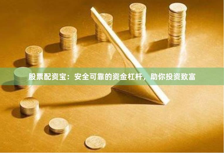 股票配资宝：安全可靠的资金杠杆，助你投资致富