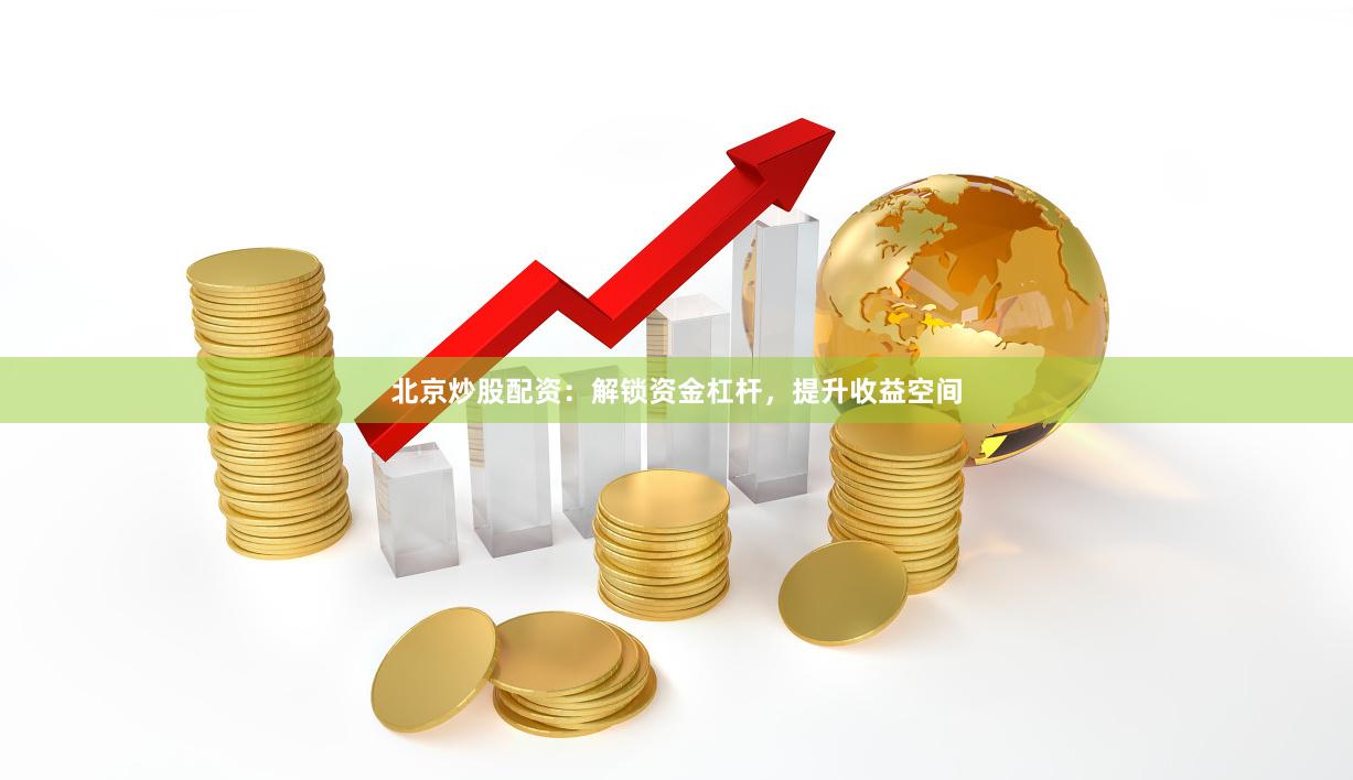 北京炒股配资：解锁资金杠杆，提升收益空间