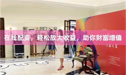 在线配资，轻松放大收益，助你财富增值