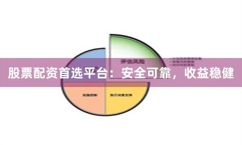 股票配资首选平台：安全可靠，收益稳健