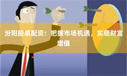 汾阳股票配资：把握市场机遇，实现财富增值