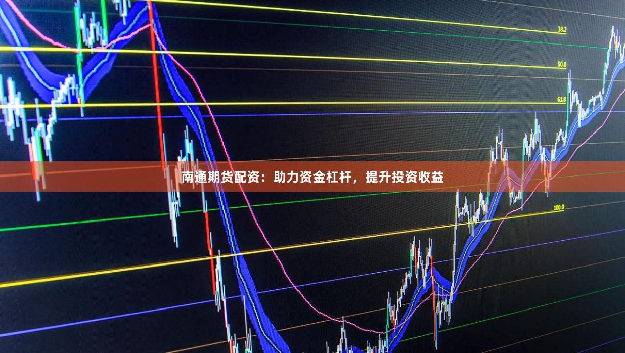 南通期货配资:助力资金杠杆,提升投资收益