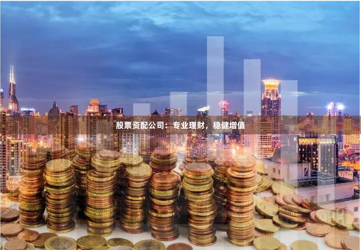 股票资配公司：专业理财，稳健增值