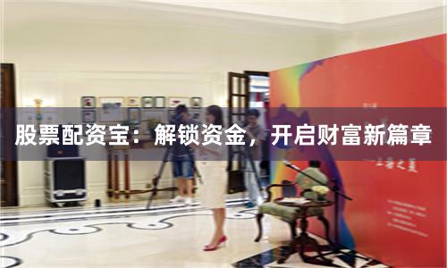股票配资宝：解锁资金，开启财富新篇章
