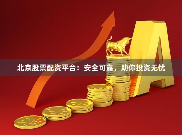 北京股票配资平台:安全可靠,助你投资无忧