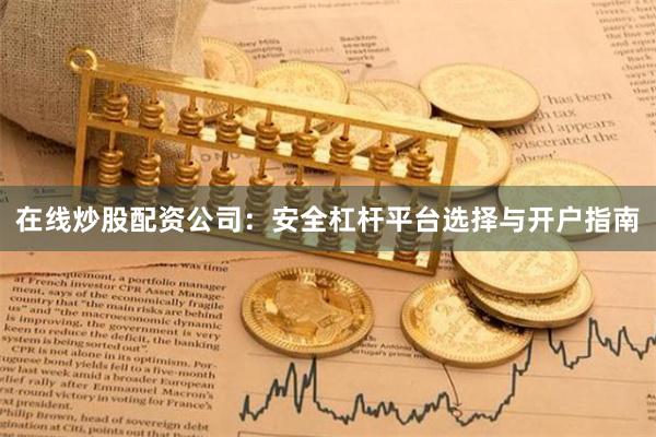 在线炒股配资公司：安全杠杆平台选择与开户指南