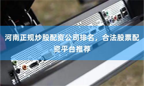 河南正规炒股配资公司排名，合法股票配资平台推荐