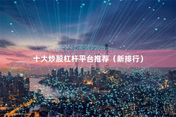 十大炒股杠杆平台推荐（新排行）