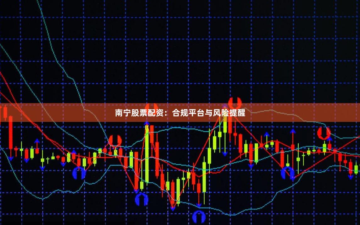 南宁股票配资：合规平台与风险提醒