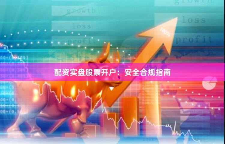 配资实盘股票开户：安全合规指南