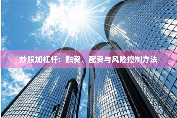 炒股加杠杆：融资、配资与风险控制方法